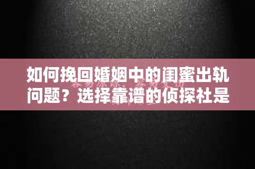 如何挽回婚姻中的闺蜜出轨问题？选择靠谱的侦探社是关键