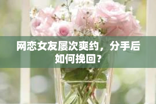 网恋女友屡次爽约,分手后如何挽回? 网恋女友屡次爽约,分手后如何挽回?