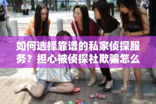 如何选择靠谱的私家侦探服务？担心被侦探社欺骗怎么办？