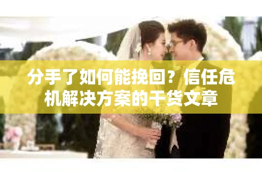 分手了如何能挽回？信任危机解决方案的干货文章