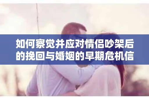 如何察觉并应对情侣吵架后的挽回与婚姻的早期危机信号？