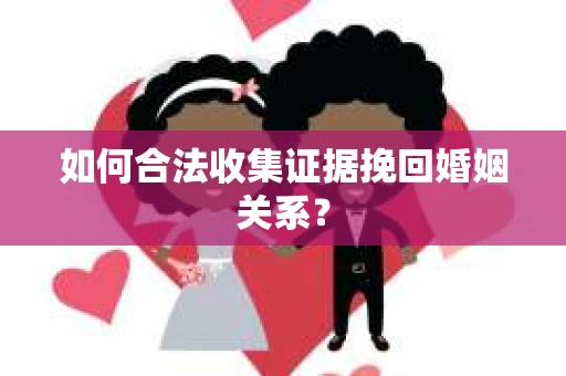 如何合法收集证据挽回婚姻关系？