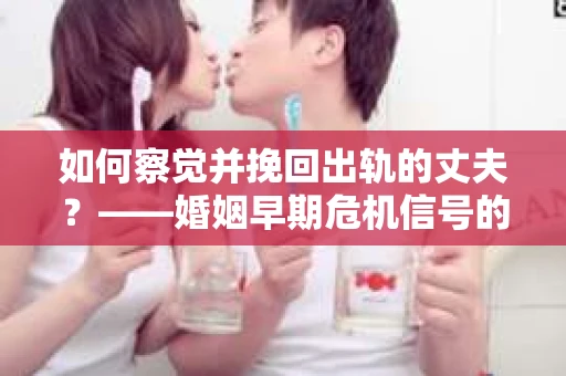 如何察觉并挽回出轨的丈夫？——婚姻早期危机信号的识别与应对