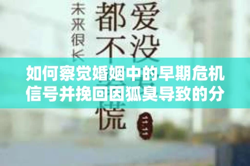 如何察觉婚姻中的早期危机信号并挽回因狐臭导致的分手？