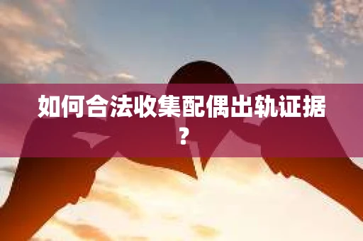 如何合法收集配偶出轨证据? 如何合法收集配偶出轨证据?