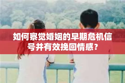 如何察觉婚姻的早期危机信号并有效挽回情感？
