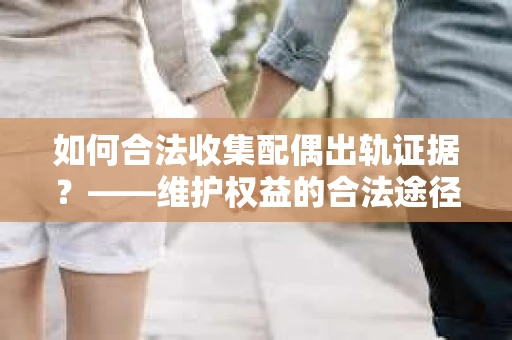 如何合法收集配偶出轨证据？——维护权益的合法途径