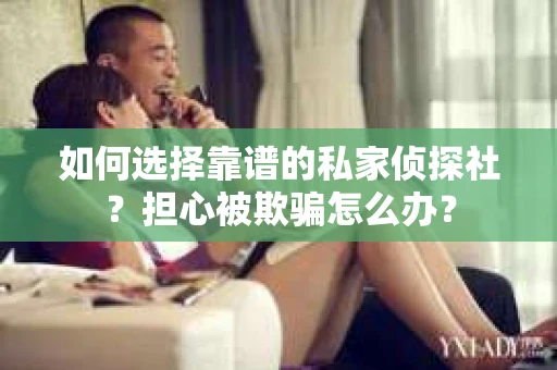 如何选择靠谱的私家侦探社？担心被欺骗怎么办？