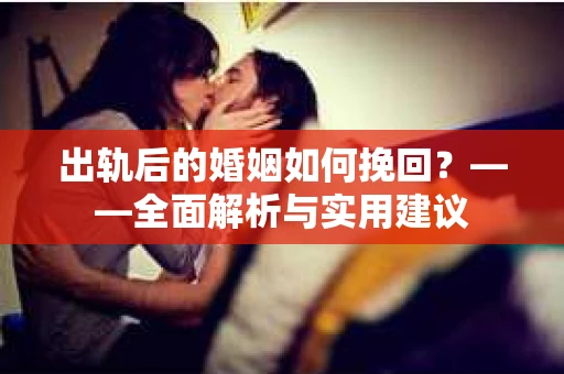 出轨后的婚姻如何挽回？——全面解析与实用建议