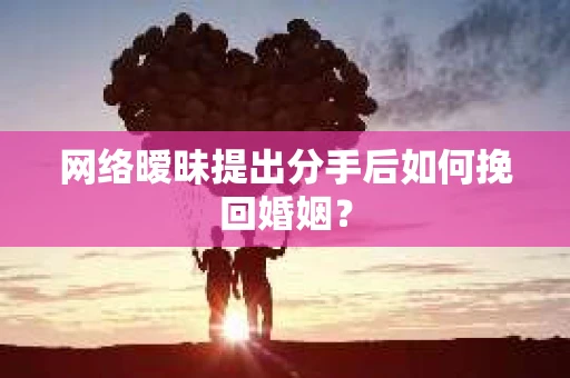 网络暧昧提出分手后如何挽回婚姻？