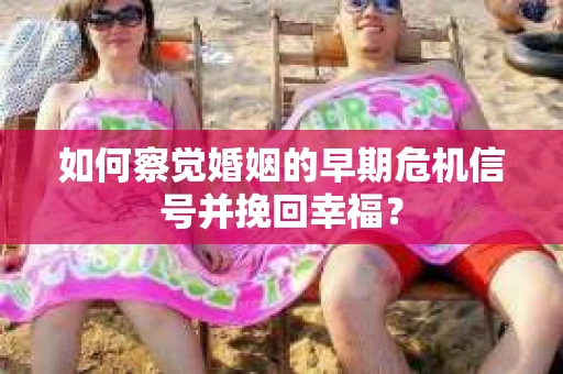 如何察觉婚姻的早期危机信号并挽回幸福？