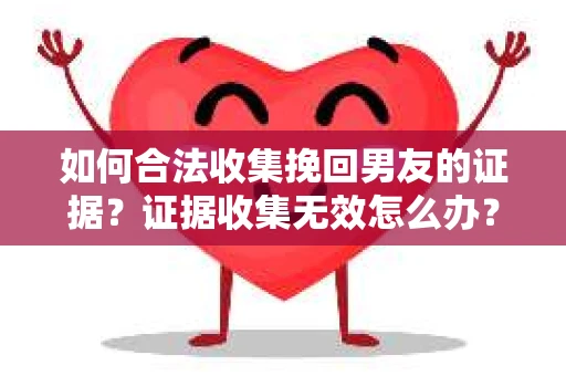 如何合法收集挽回男友的证据？证据收集无效怎么办？
