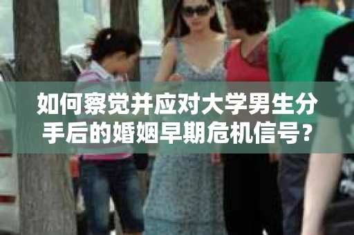 如何察觉并应对大学男生分手后的婚姻早期危机信号？