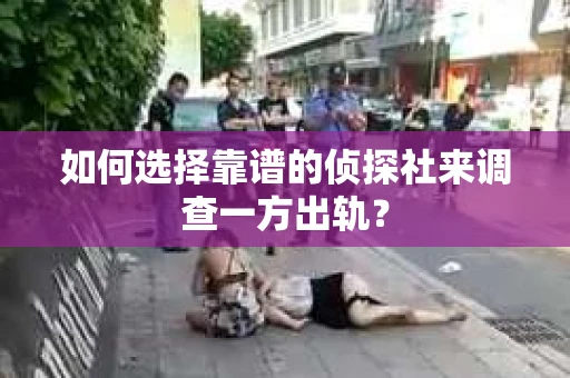 如何选择靠谱的侦探社来调查一方出轨？