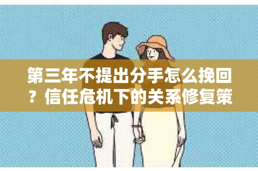 第三年不提出分手怎么挽回？信任危机下的关系修复策略
