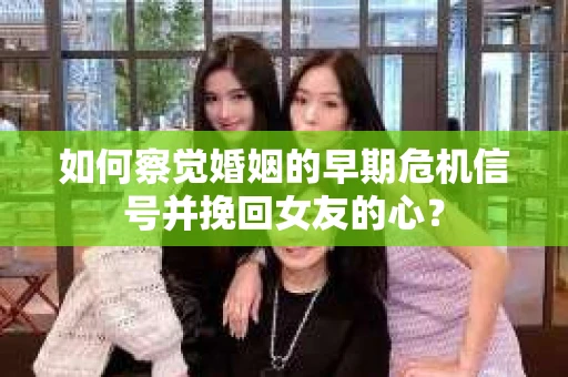 如何察觉婚姻的早期危机信号并挽回女友的心？
