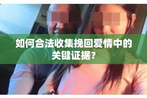如何合法收集挽回爱情中的关键证据？