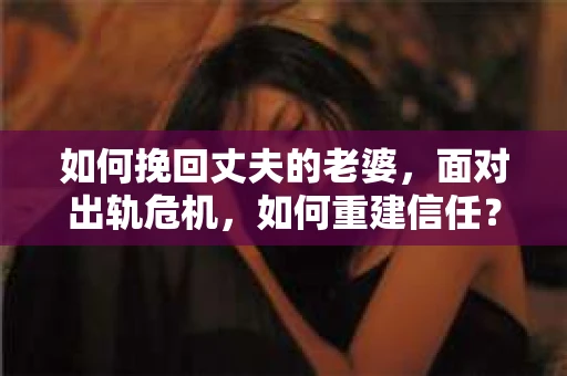 如何挽回丈夫的老婆，面对出轨危机，如何重建信任？