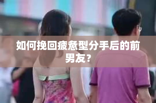 如何挽回疲惫型分手后的前男友? 如何挽回疲惫型分手后的前男友?