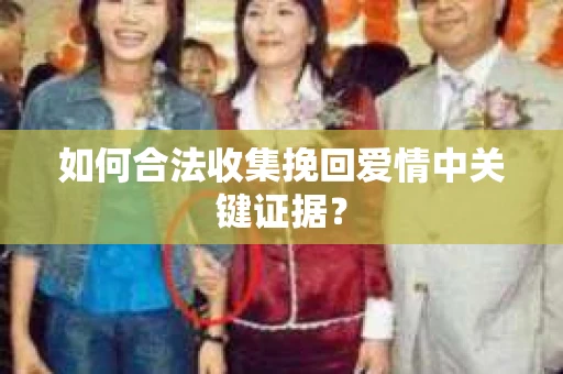 如何合法收集挽回爱情中关键证据？