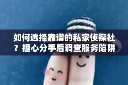 如何选择靠谱的私家侦探社？担心分手后调查服务陷阱怎么办？