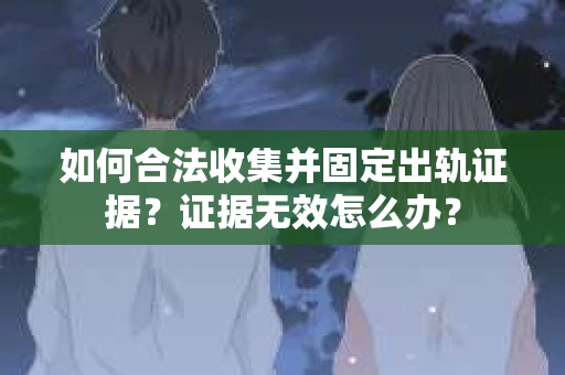 如何合法收集并固定出轨证据?证据无效怎么办? 如何合法收集并固定出轨证据?证据无效怎么办?