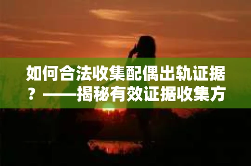 如何合法收集配偶出轨证据？——揭秘有效证据收集方案