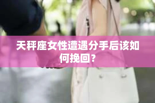天秤座女性遭遇分手后该如何挽回? 天秤座女性遭遇分手后该如何挽回?