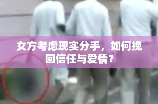 女方考虑现实分手，如何挽回信任与爱情？