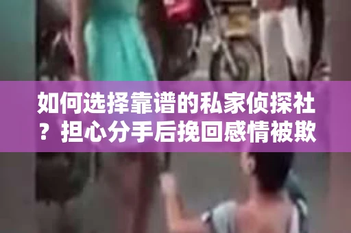如何选择靠谱的私家侦探社？担心分手后挽回感情被欺骗怎么办？