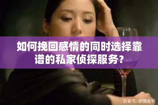 如何挽回感情的同时选择靠谱的私家侦探服务？