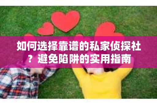 如何选择靠谱的私家侦探社？避免陷阱的实用指南