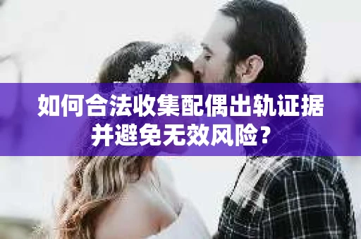如何合法收集配偶出轨证据并避免无效风险？