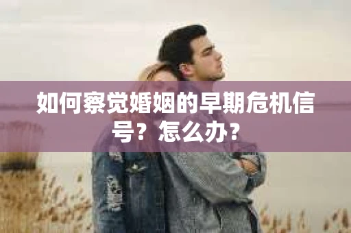 如何察觉婚姻的早期危机信号？怎么办？
