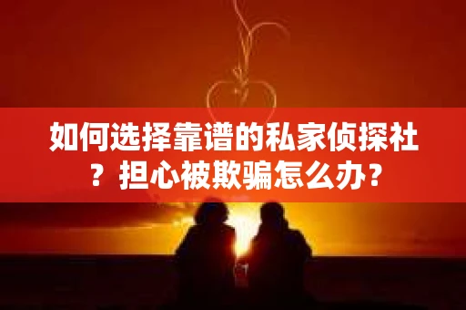 如何选择靠谱的私家侦探社？担心被欺骗怎么办？