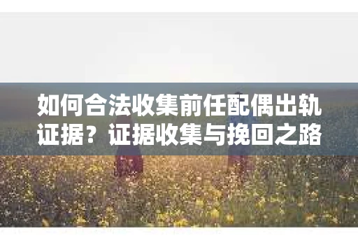 如何合法收集前任配偶出轨证据？证据收集与挽回之路怎么办？