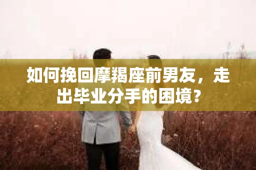 如何挽回摩羯座前男友，走出毕业分手的困境？