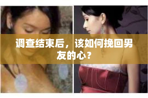 调查结束后，该如何挽回男友的心？