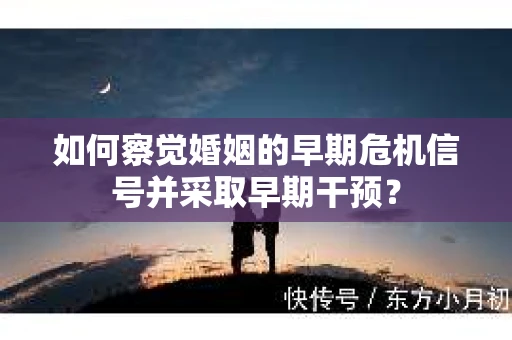 如何察觉婚姻的早期危机信号并采取早期干预？