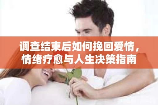 调查结束后如何挽回爱情，情绪疗愈与人生决策指南
