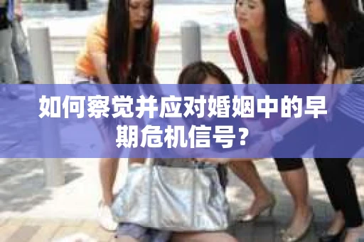 如何察觉并应对婚姻中的早期危机信号? 如何察觉并应对婚姻中的早期危机信号?