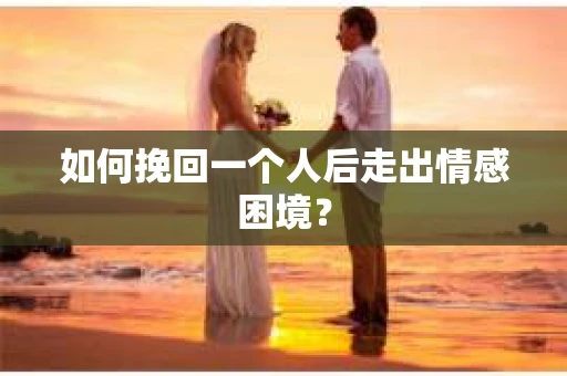 如何挽回一个人后走出情感困境？