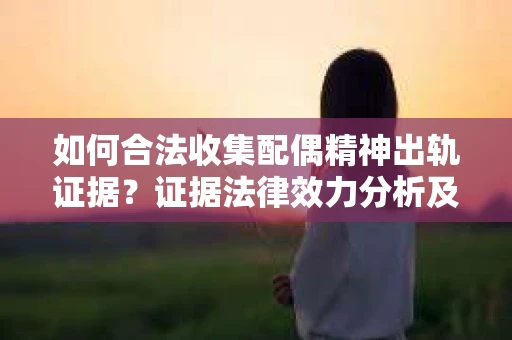 如何合法收集配偶精神出轨证据？证据法律效力分析及合法取证方法