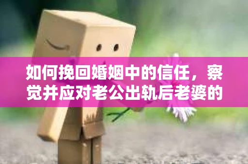 如何挽回婚姻中的信任，察觉并应对老公出轨后老婆的危机信号