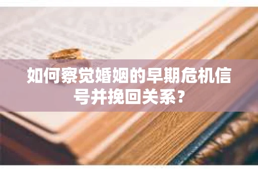 如何察觉婚姻的早期危机信号并挽回关系？