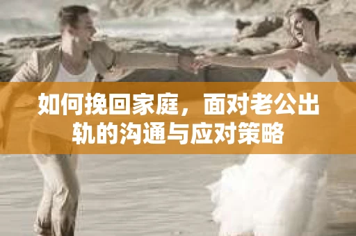 如何挽回家庭，面对老公出轨的沟通与应对策略