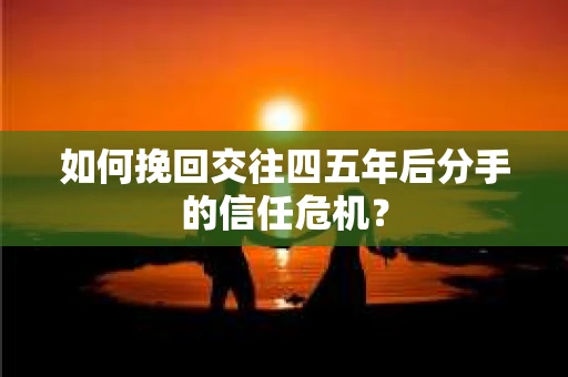 如何挽回交往四五年后分手的信任危机？