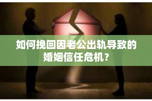 如何挽回因老公出轨导致的婚姻信任危机？