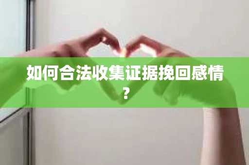 如何合法收集证据挽回感情? 如何合法收集证据挽回感情?