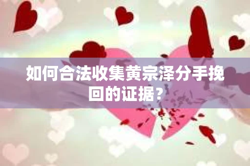 如何合法收集黄宗泽分手挽回的证据? 如何合法收集黄宗泽分手挽回的证据?